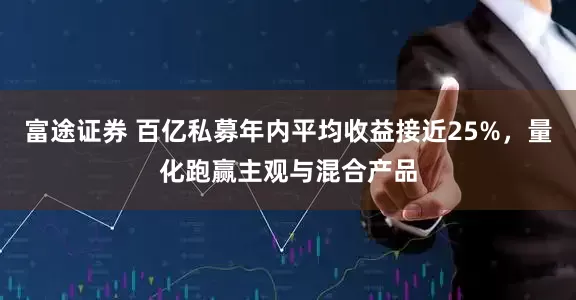 富途证券 百亿私募年内平均收益接近25%，量化跑赢主观与混合产品