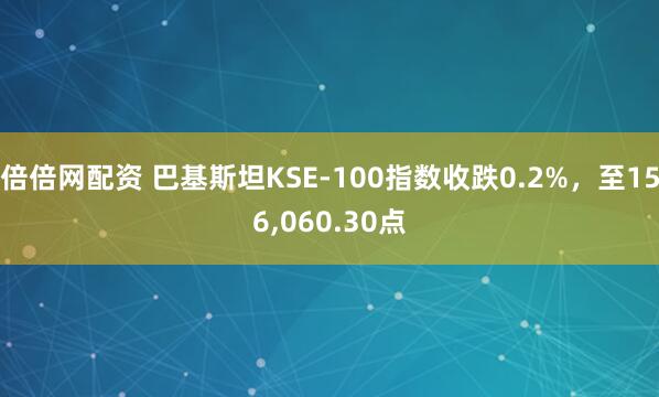 倍倍网配资 巴基斯坦KSE-100指数收跌0.2%，至156,060.30点