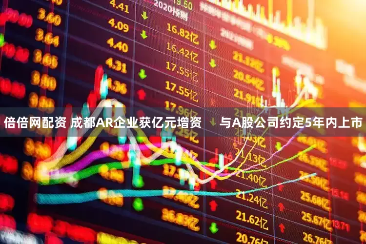 倍倍网配资 成都AR企业获亿元增资     与A股公司约定5年内上市