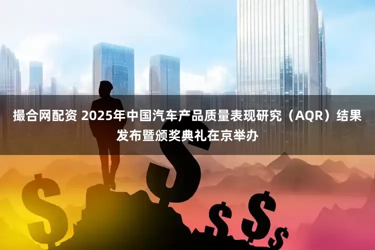 撮合网配资 2025年中国汽车产品质量表现研究（AQR）结果发布暨颁奖典礼在京举办
