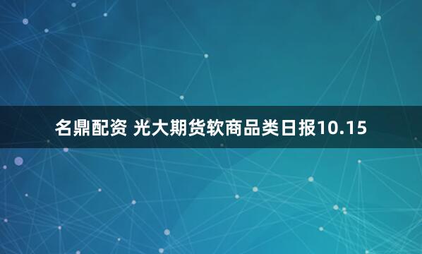 名鼎配资 光大期货软商品类日报10.15