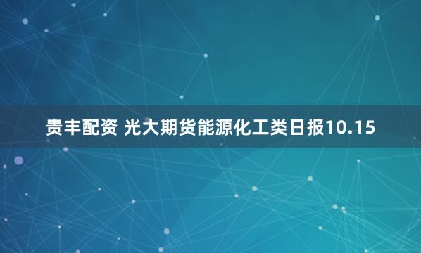 贵丰配资 光大期货能源化工类日报10.15