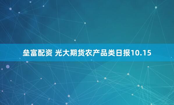 垒富配资 光大期货农产品类日报10.15