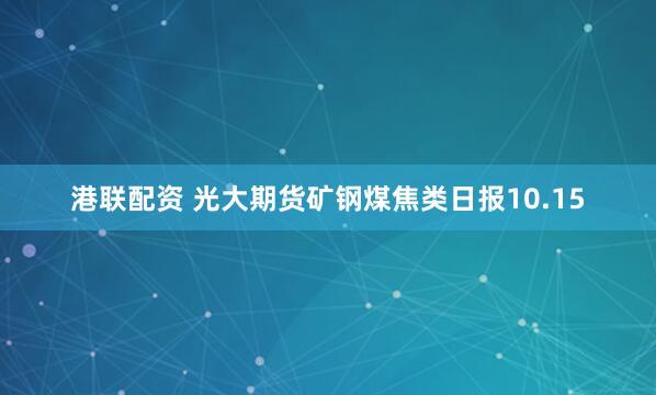 港联配资 光大期货矿钢煤焦类日报10.15