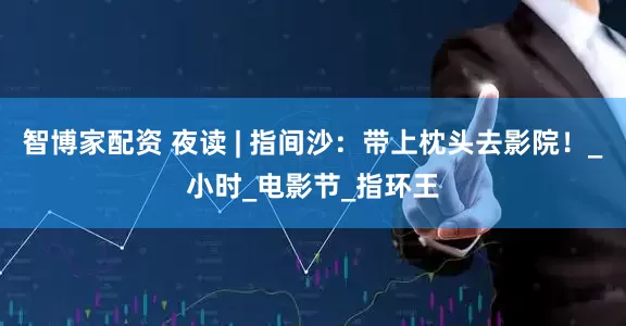 智博家配资 夜读 | 指间沙：带上枕头去影院！_小时_电影节_指环王
