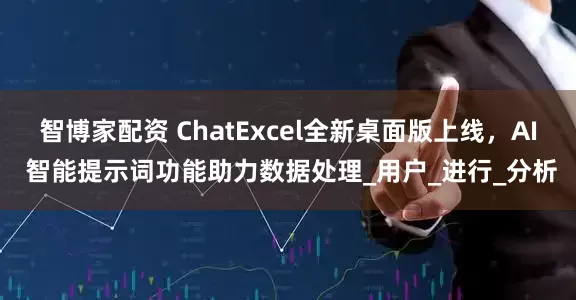 智博家配资 ChatExcel全新桌面版上线，AI 智能提示词功能助力数据处理_用户_进行_分析