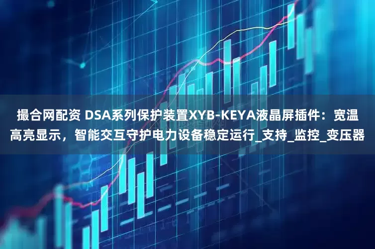 撮合网配资 DSA系列保护装置XYB-KEYA液晶屏插件:宽温高亮显示,智能交互守护电力设备稳定运行_支持_监控_变压器