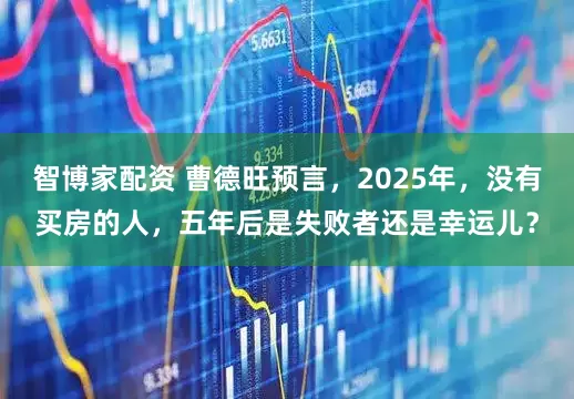智博家配资 曹德旺预言，2025年，没有买房的人，五年后是失败者还是幸运儿？