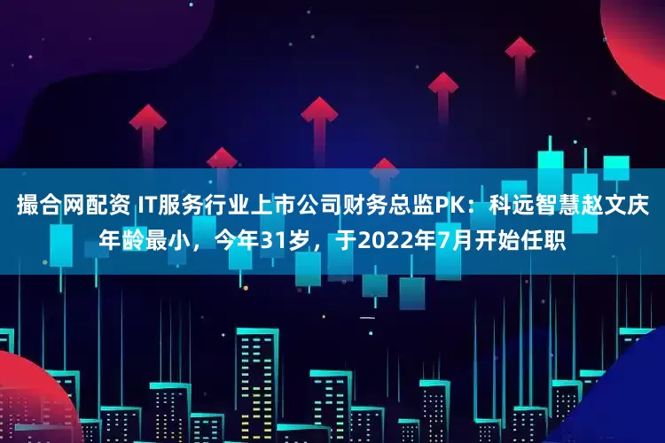 撮合网配资 IT服务行业上市公司财务总监PK：科远智慧赵文庆年龄最小，今年31岁，于2022年7月开始任职
