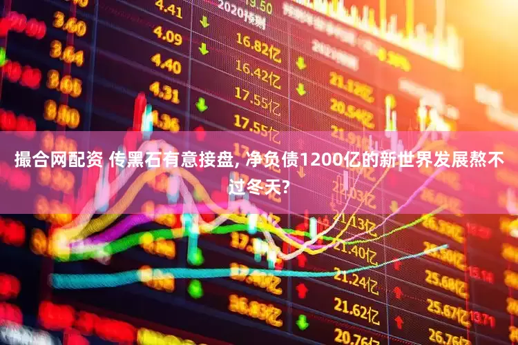 撮合网配资 传黑石有意接盘, 净负债1200亿的新世界发展熬不过冬天?