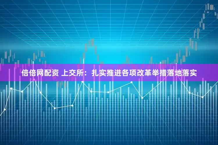 倍倍网配资 上交所：扎实推进各项改革举措落地落实