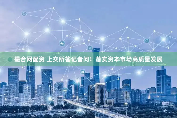 撮合网配资 上交所答记者问！落实资本市场高质量发展