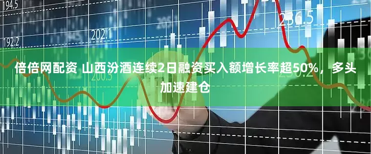 倍倍网配资 山西汾酒连续2日融资买入额增长率超50%,多头加速建仓