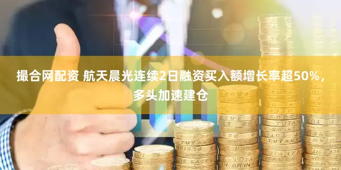 撮合网配资 航天晨光连续2日融资买入额增长率超50%,多头加速建仓