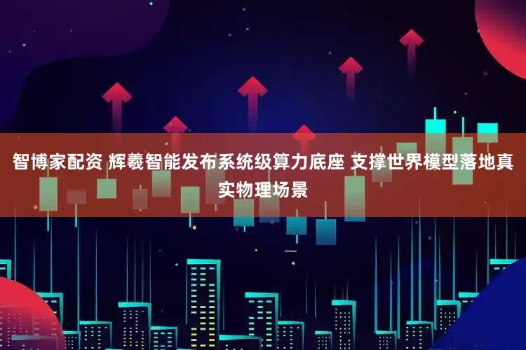 智博家配资 辉羲智能发布系统级算力底座 支撑世界模型落地真实物理场景