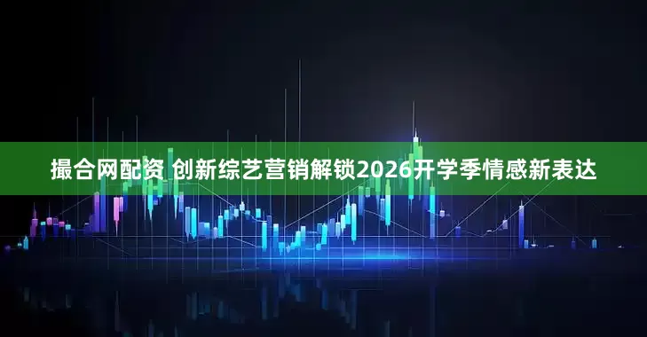 撮合网配资 创新综艺营销解锁2026开学季情感新表达
