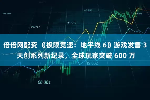 倍倍网配资 《极限竞速：地平线 6》游戏发售 3 天创系列新纪录，全球玩家突破 600 万