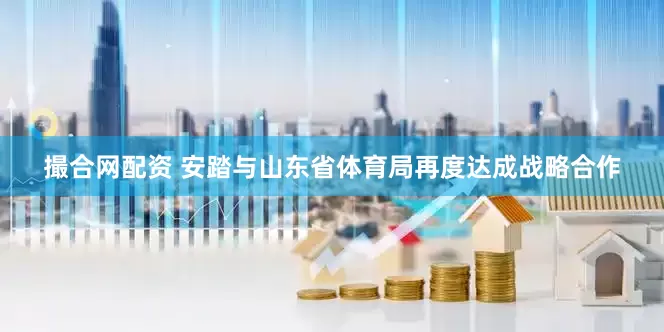 撮合网配资 安踏与山东省体育局再度达成战略合作