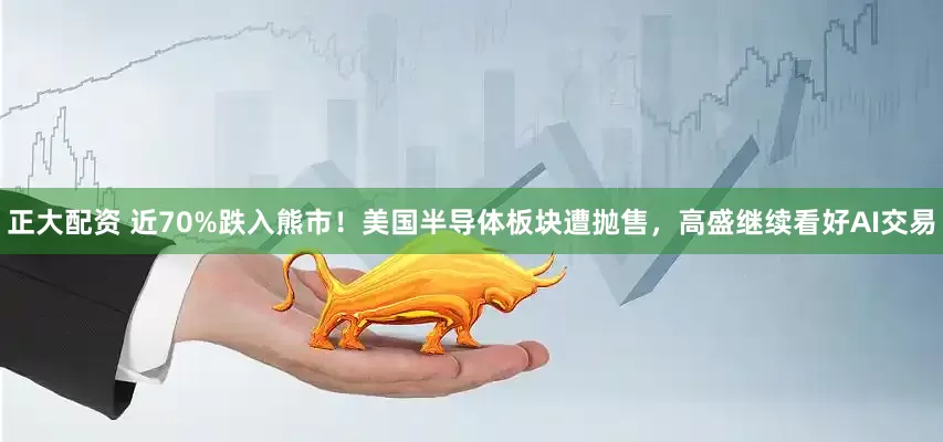 正大配资 近70%跌入熊市！美国半导体板块遭抛售，高盛继续看好AI交易