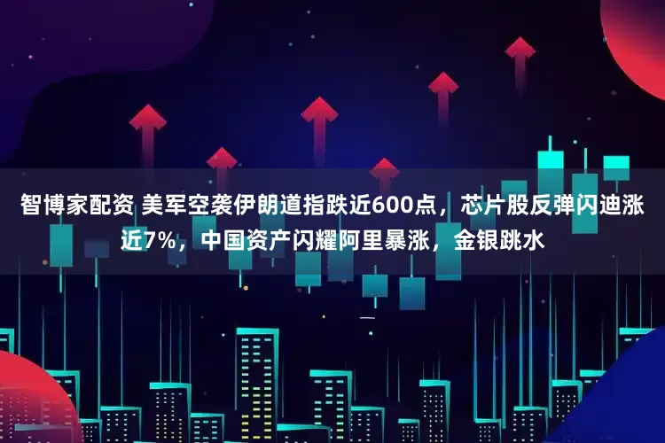 智博家配资 美军空袭伊朗道指跌近600点，芯片股反弹闪迪涨近7%，中国资产闪耀阿里暴涨，金银跳水